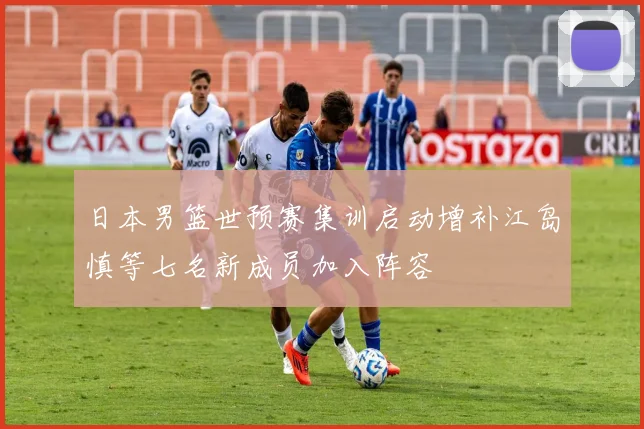 日本男篮世预赛集训启动增补江岛慎等七名新成员加入阵容